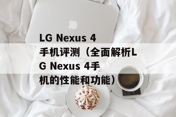 LG Nexus 4手机评测（全面解析LG Nexus 4手机的性能和功能）-第1张图片-居家生活
