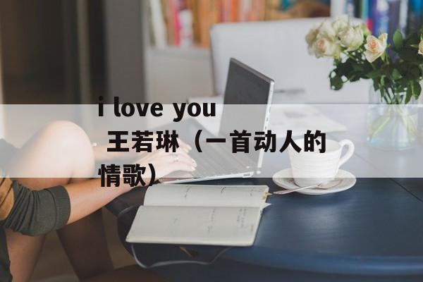 i love you 王若琳（一首动人的情歌）-第1张图片-居家生活