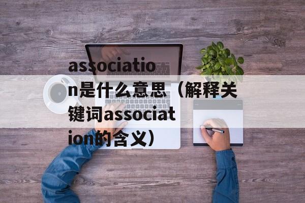 association是什么意思（解释关键词association的含义）-第1张图片-居家生活