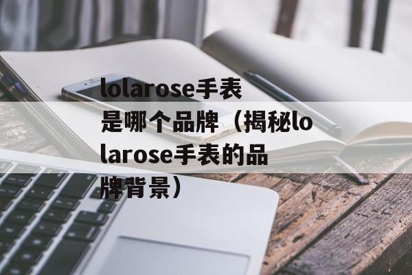 lolarose手表是哪个品牌（揭秘lolarose手表的品牌背景）-第1张图片-居家生活