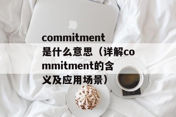 commitment是什么意思（详解commitment的含义及应用场景）-第1张图片-居家生活