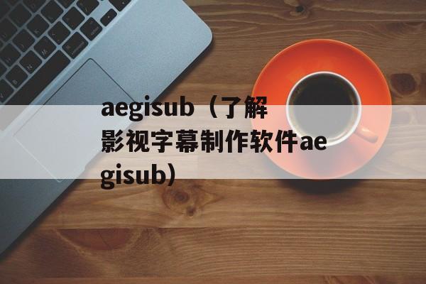 aegisub（了解影视字幕制作软件aegisub）-第1张图片-居家生活