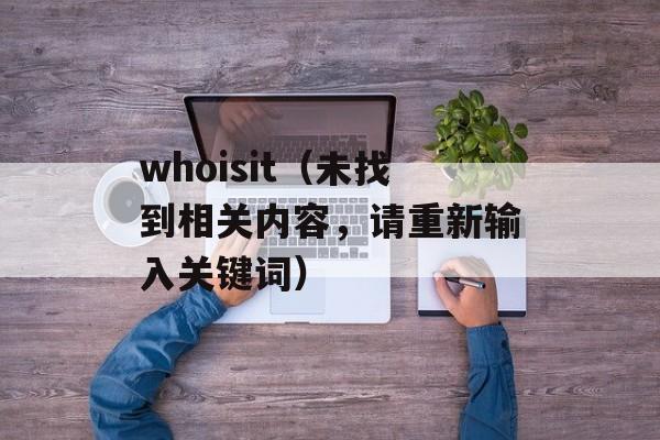 whoisit（未找到相关内容，请重新输入关键词）-第1张图片-居家生活