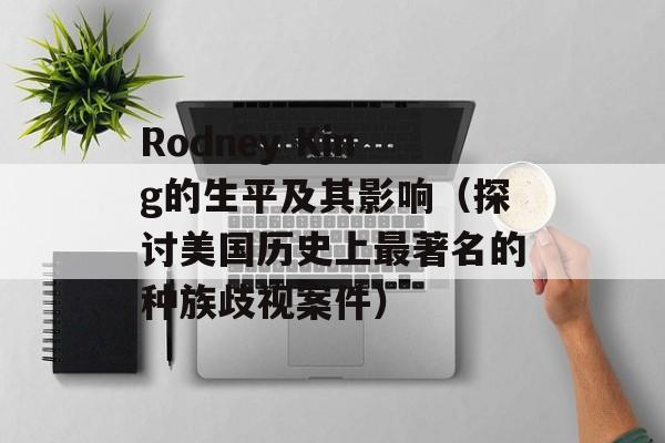 Rodney King的生平及其影响（探讨美国历史上最著名的种族歧视案件）-第1张图片-居家生活