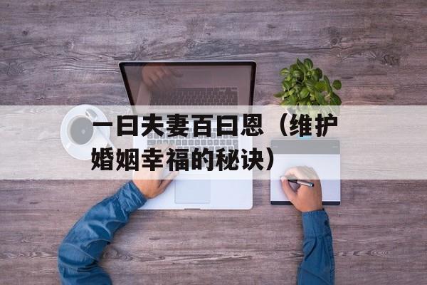 一曰夫妻百曰恩（维护婚姻幸福的秘诀）-第1张图片-居家生活