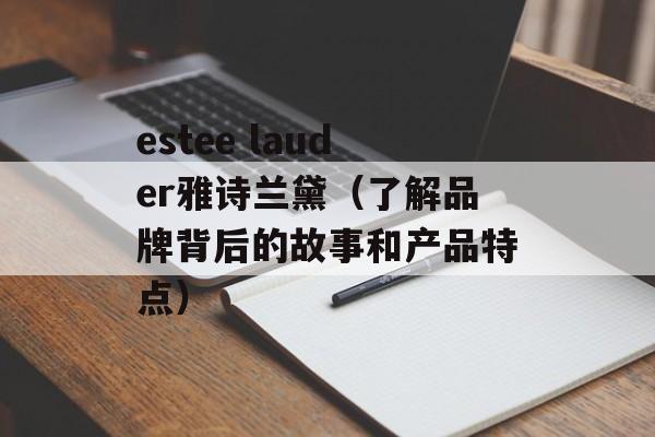 estee lauder雅诗兰黛（了解品牌背后的故事和产品特点）-第1张图片-居家生活