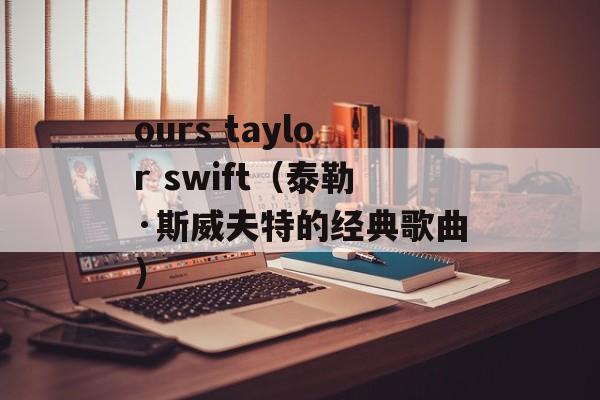ours taylor swift（泰勒·斯威夫特的经典歌曲）-第1张图片-居家生活