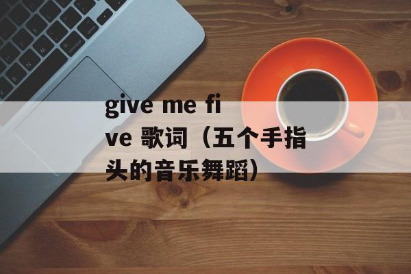 give me five 歌词（五个手指头的音乐舞蹈）-第1张图片-居家生活