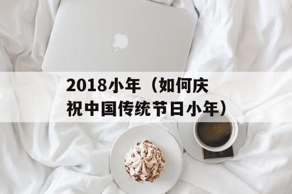 2018小年（如何庆祝中国传统节日小年）-第1张图片-居家生活