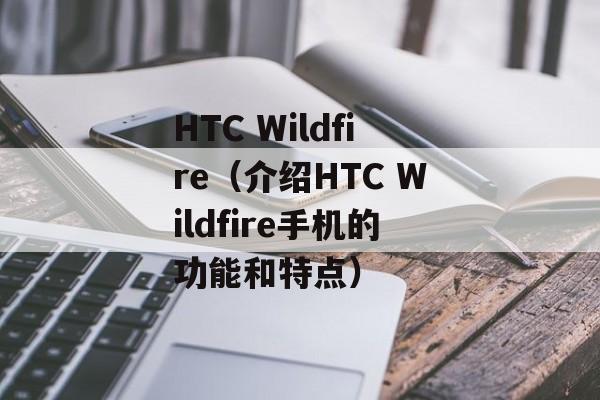 HTC Wildfire（介绍HTC Wildfire手机的功能和特点）-第1张图片-居家生活
