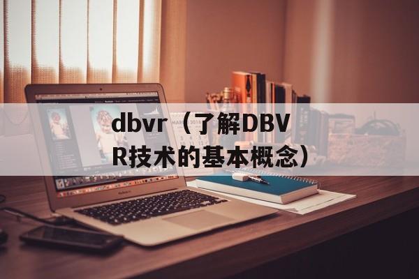 dbvr（了解DBVR技术的基本概念）-第1张图片-居家生活