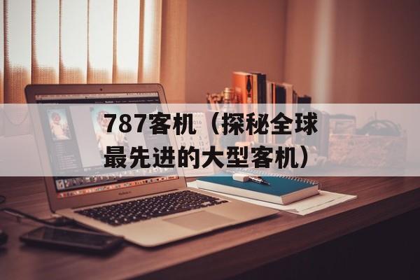 787客机（探秘全球最先进的大型客机）-第1张图片-居家生活