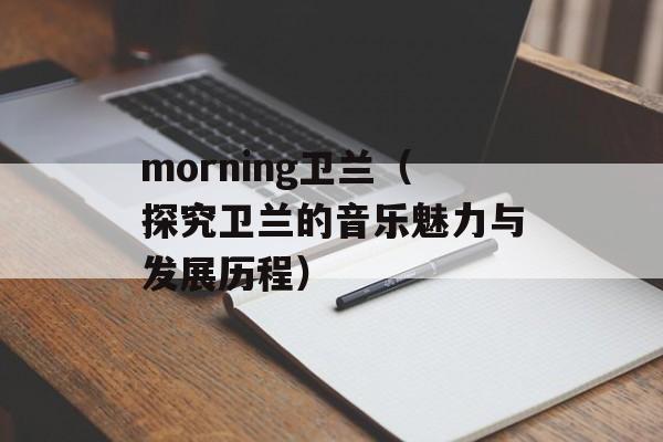 morning卫兰（探究卫兰的音乐魅力与发展历程）-第1张图片-居家生活