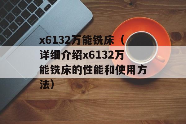 x6132万能铣床（详细介绍x6132万能铣床的性能和使用方法）-第1张图片-居家生活