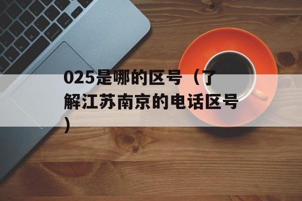 025是哪的区号（了解江苏南京的电话区号）-第1张图片-居家生活