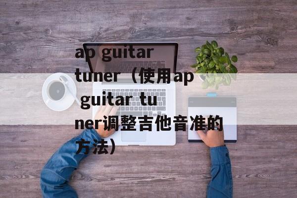 ap guitar tuner（使用ap guitar tuner调整吉他音准的方法）-第1张图片-居家生活