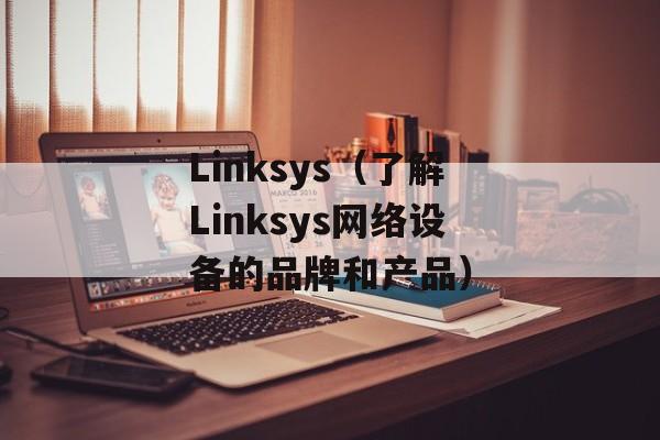 Linksys（了解Linksys网络设备的品牌和产品）-第1张图片-居家生活