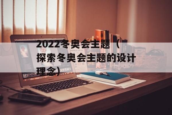 2022冬奥会主题（探索冬奥会主题的设计理念）-第1张图片-居家生活