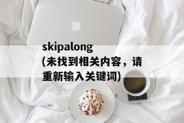 skipalong (未找到相关内容，请重新输入关键词)-第1张图片-居家生活