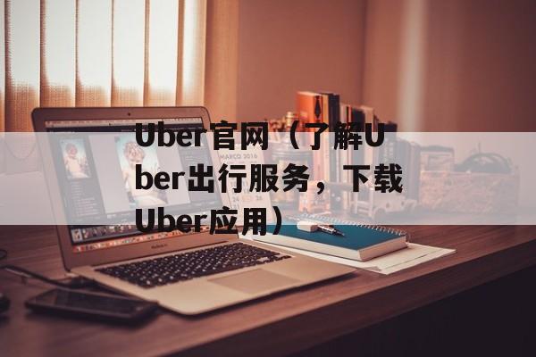 Uber官网（了解Uber出行服务，下载Uber应用）-第1张图片-居家生活