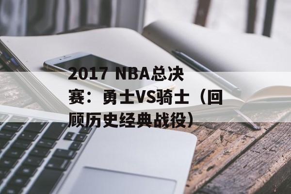 2017 NBA总决赛：勇士VS骑士（回顾历史经典战役）-第1张图片-居家生活