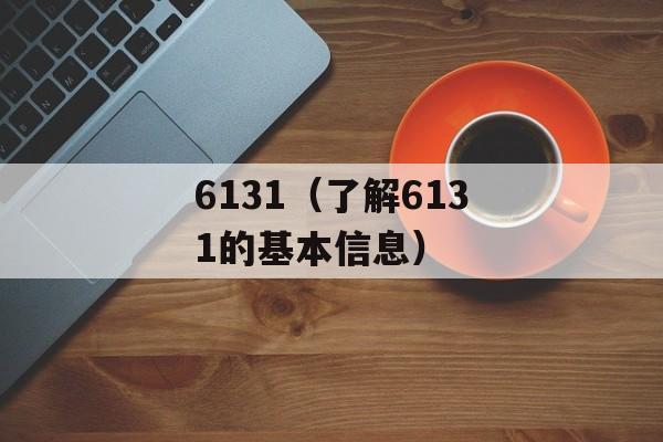 6131（了解6131的基本信息）-第1张图片-居家生活