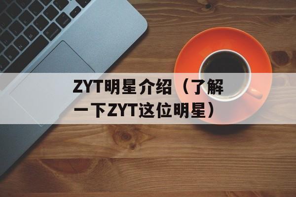 ZYT明星介绍（了解一下ZYT这位明星）-第1张图片-居家生活