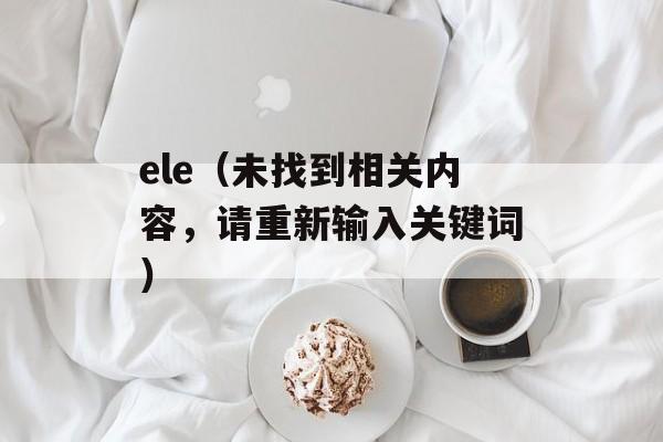 ele（未找到相关内容，请重新输入关键词）-第1张图片-居家生活