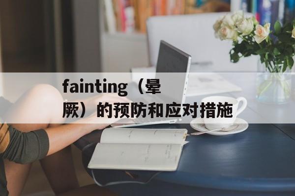 fainting（晕厥）的预防和应对措施-第1张图片-居家生活