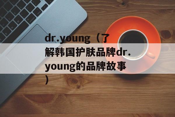 dr.young（了解韩国护肤品牌dr.young的品牌故事）-第1张图片-居家生活