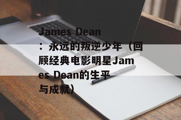 James Dean：永远的叛逆少年（回顾经典电影明星James Dean的生平与成就）-第1张图片-居家生活