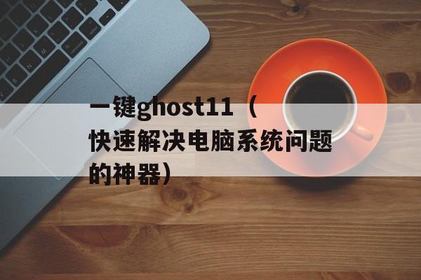 一键ghost11（快速解决电脑系统问题的神器）-第1张图片-居家生活