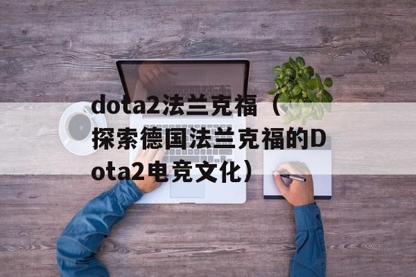 dota2法兰克福（探索德国法兰克福的Dota2电竞文化）-第1张图片-居家生活