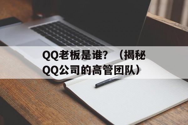 QQ老板是谁？（揭秘QQ公司的高管团队）-第1张图片-居家生活