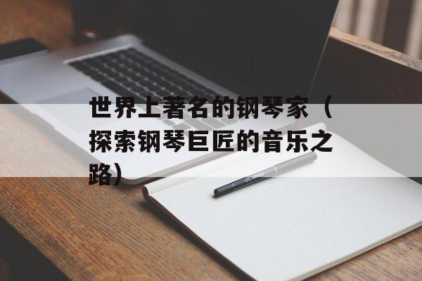 世界上著名的钢琴家（探索钢琴巨匠的音乐之路）-第1张图片-居家生活