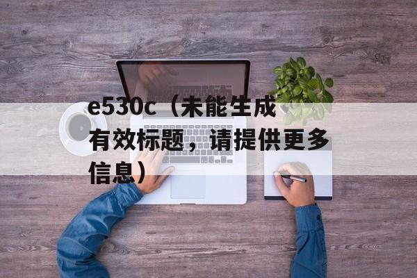 e530c（未能生成有效标题，请提供更多信息）-第1张图片-居家生活