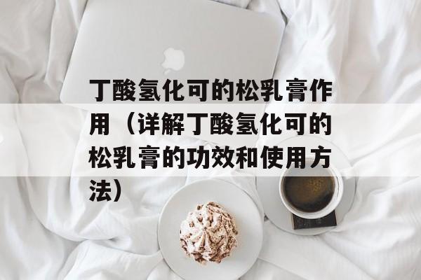 丁酸氢化可的松乳膏作用（详解丁酸氢化可的松乳膏的功效和使用方法）-第1张图片-居家生活
