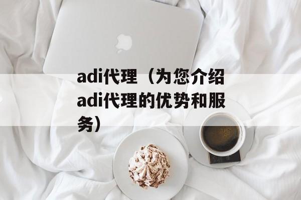 adi代理（为您介绍adi代理的优势和服务）-第1张图片-居家生活