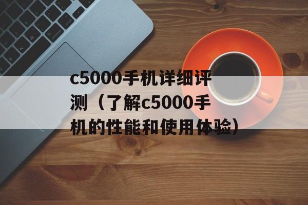 c5000手机详细评测（了解c5000手机的性能和使用体验）-第1张图片-居家生活