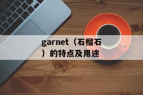 garnet（石榴石）的特点及用途-第1张图片-居家生活