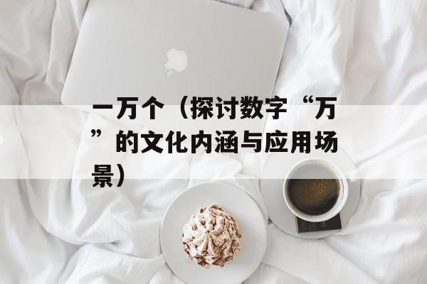 一万个（探讨数字“万”的文化内涵与应用场景）-第1张图片-居家生活