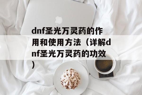 dnf圣光万灵药的作用和使用方法（详解dnf圣光万灵药的功效）-第1张图片-居家生活