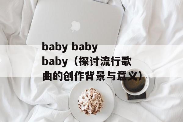 baby baby baby（探讨流行歌曲的创作背景与意义）-第1张图片-居家生活