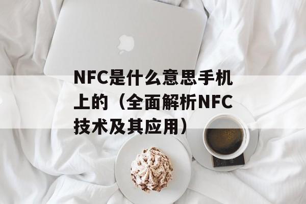 NFC是什么意思手机上的（全面解析NFC技术及其应用）-第1张图片-居家生活