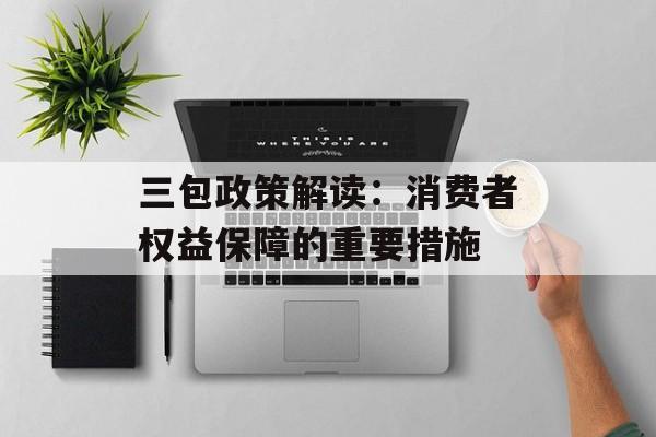 三包政策解读：消费者权益保障的重要措施-第1张图片-居家生活