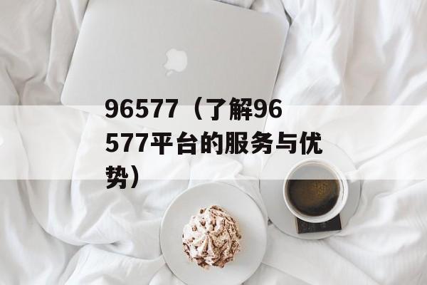 96577（了解96577平台的服务与优势）-第1张图片-居家生活