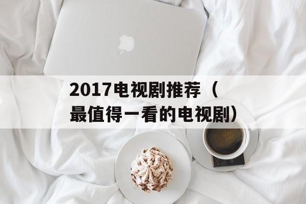 2017电视剧推荐（最值得一看的电视剧）-第1张图片-居家生活