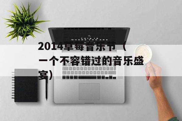 2014草莓音乐节（一个不容错过的音乐盛宴）-第1张图片-居家生活