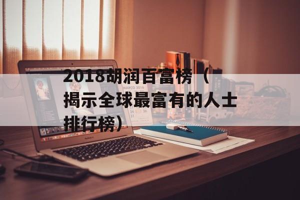 2018胡润百富榜（揭示全球最富有的人士排行榜）-第1张图片-居家生活