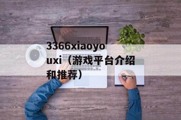 3366xiaoyouxi（游戏平台介绍和推荐）-第1张图片-居家生活